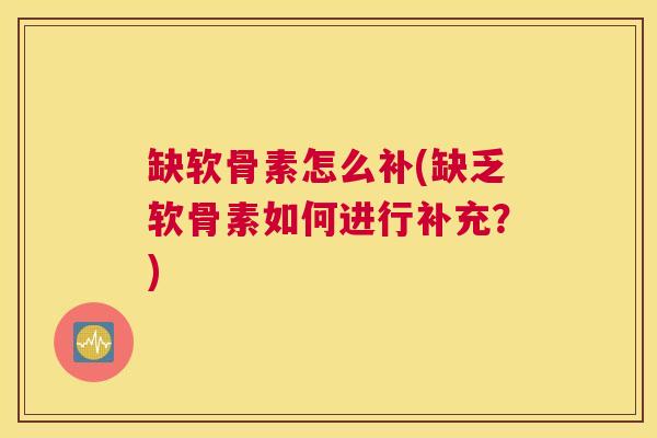 缺软骨素怎么补(缺乏软骨素如何进行补充？)