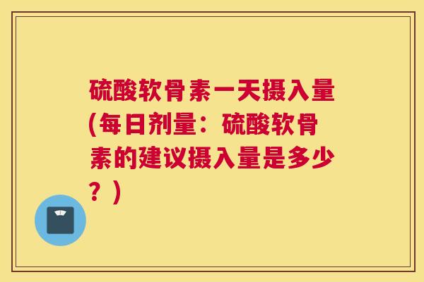 硫酸软骨素一天摄入量(每日剂量：硫酸软骨素的建议摄入量是多少？)