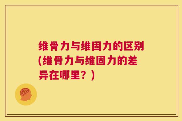 维骨力与维固力的区别(维骨力与维固力的差异在哪里？)