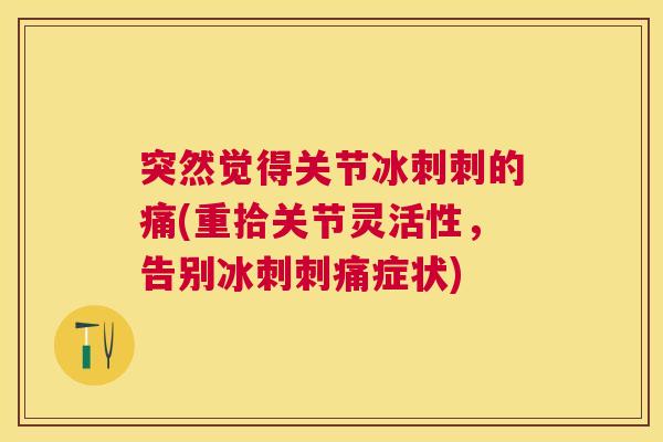 突然觉得关节冰刺刺的痛(重拾关节灵活性，告别冰刺刺痛症状)