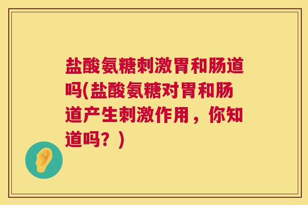 盐酸氨糖刺激胃和肠道吗(盐酸氨糖对胃和肠道产生刺激作用，你知道吗？)