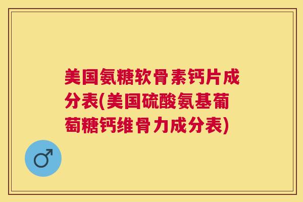 美国氨糖软骨素钙片成分表(美国硫酸氨基葡萄糖钙维骨力成分表)