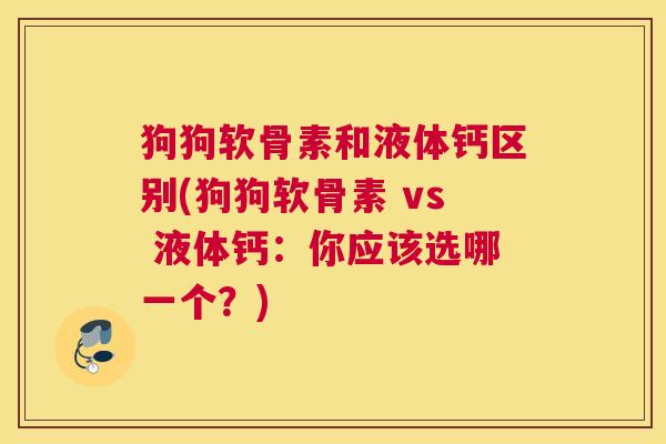 狗狗软骨素和液体钙区别(狗狗软骨素 vs 液体钙：你应该选哪一个？)