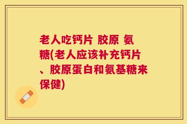 老人吃钙片 胶原 氨糖(老人应该补充钙片、胶原蛋白和氨基糖来保健)