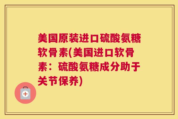 美国原装进口硫酸氨糖软骨素(美国进口软骨素：硫酸氨糖成分助于关节保养)