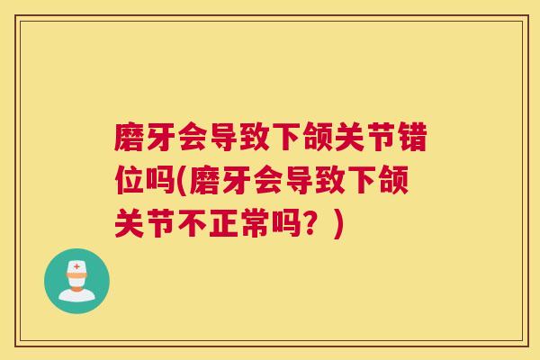 磨牙会导致下颌关节错位吗(磨牙会导致下颌关节不正常吗？)