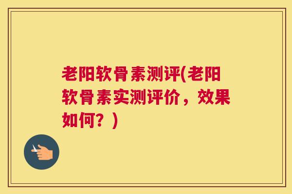 老阳软骨素测评(老阳软骨素实测评价，效果如何？)