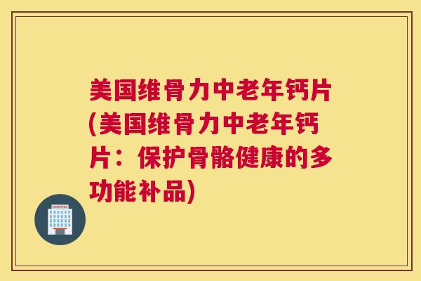 美国维骨力中老年钙片(美国维骨力中老年钙片：保护骨骼健康的多功能补品)