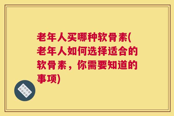 老年人买哪种软骨素(老年人如何选择适合的软骨素，你需要知道的事项)