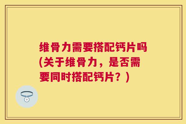 维骨力需要搭配钙片吗(关于维骨力，是否需要同时搭配钙片？)