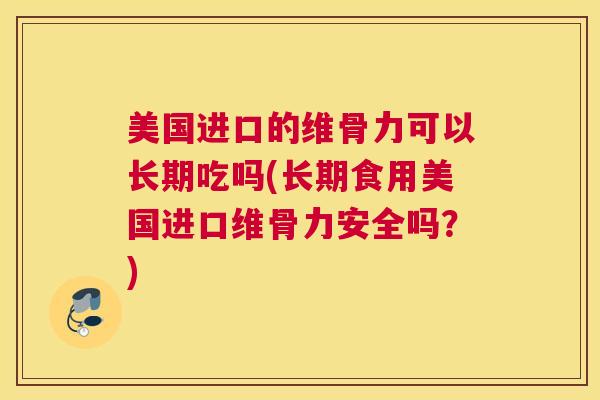 美国进口的维骨力可以长期吃吗(长期食用美国进口维骨力安全吗？)