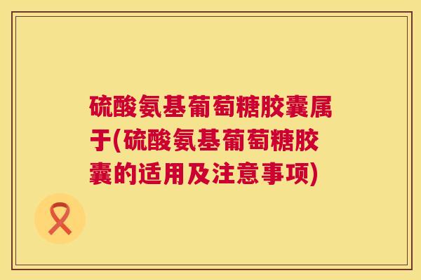 硫酸氨基葡萄糖胶囊属于(硫酸氨基葡萄糖胶囊的适用及注意事项)