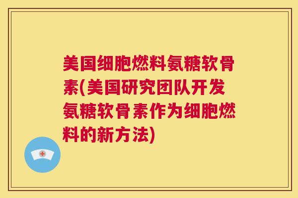 美国细胞燃料氨糖软骨素(美国研究团队开发氨糖软骨素作为细胞燃料的新方法)