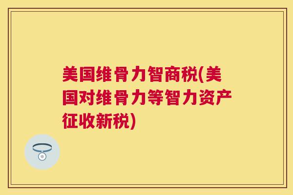 美国维骨力智商税(美国对维骨力等智力资产征收新税)