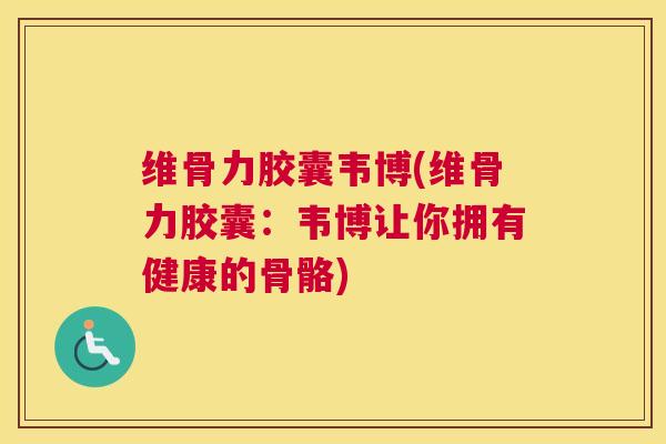 维骨力胶囊韦博(维骨力胶囊：韦博让你拥有健康的骨骼)