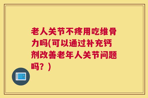 老人关节不疼用吃维骨力吗(可以通过补充钙剂改善老年人关节问题吗？)