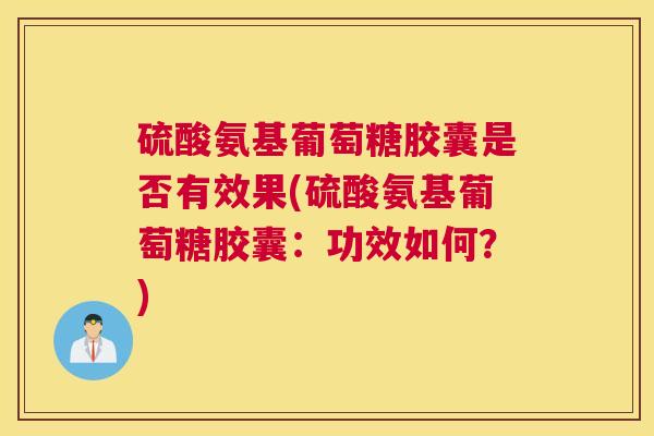 硫酸氨基葡萄糖胶囊是否有效果(硫酸氨基葡萄糖胶囊：功效如何？)