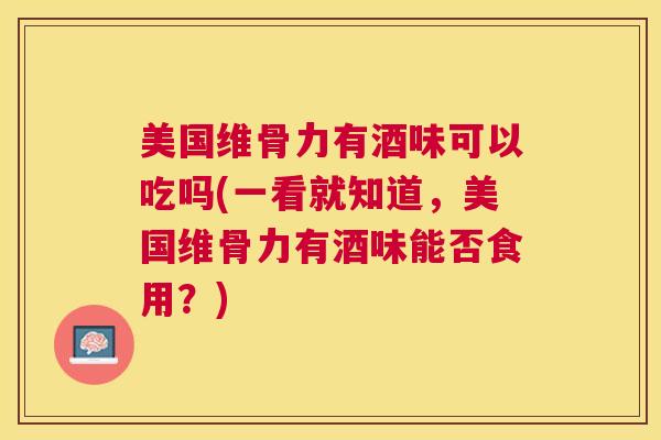 美国维骨力有酒味可以吃吗(一看就知道，美国维骨力有酒味能否食用？)