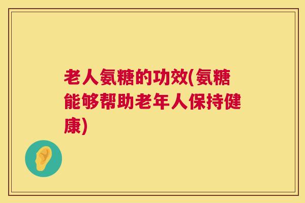 老人氨糖的功效(氨糖能够帮助老年人保持健康)