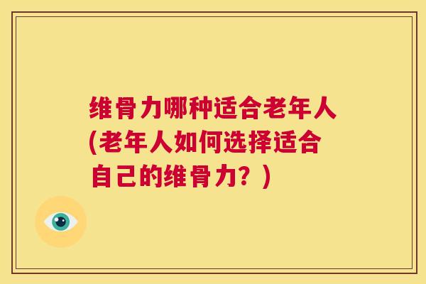 维骨力哪种适合老年人(老年人如何选择适合自己的维骨力？)