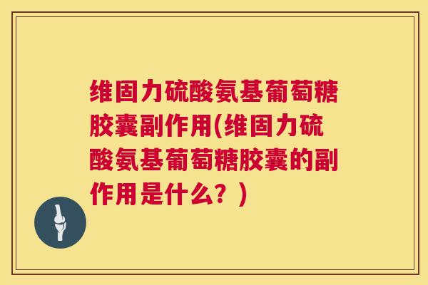 维固力硫酸氨基葡萄糖胶囊副作用(维固力硫酸氨基葡萄糖胶囊的副作用是什么？)