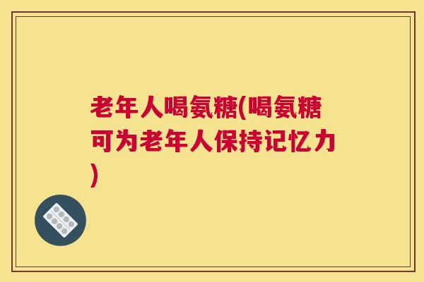 老年人喝氨糖(喝氨糖可为老年人保持记忆力)