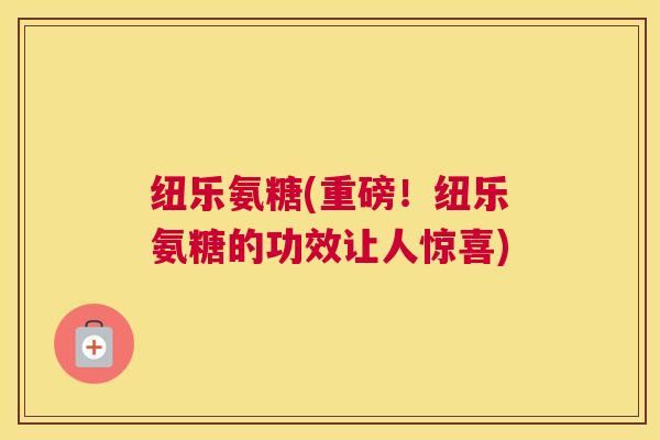 纽乐氨糖(重磅！纽乐氨糖的功效让人惊喜)