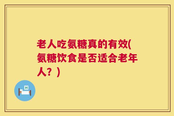 老人吃氨糖真的有效(氨糖饮食是否适合老年人？)