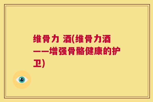 维骨力 酒(维骨力酒——增强骨骼健康的护卫)