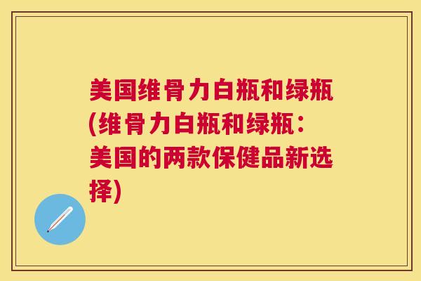 美国维骨力白瓶和绿瓶(维骨力白瓶和绿瓶：美国的两款保健品新选择)