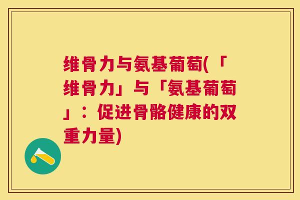 维骨力与氨基葡萄(「维骨力」与「氨基葡萄」：促进骨骼健康的双重力量)