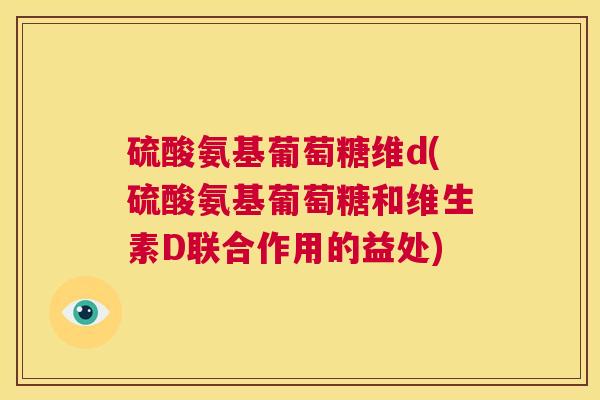 硫酸氨基葡萄糖维d(硫酸氨基葡萄糖和维生素D联合作用的益处)