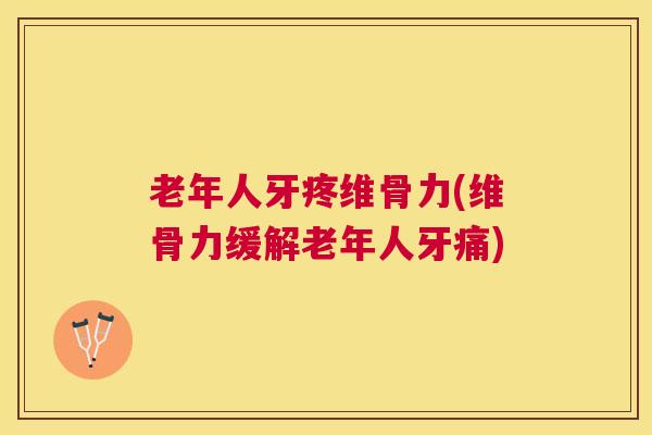 老年人牙疼维骨力(维骨力缓解老年人牙痛)