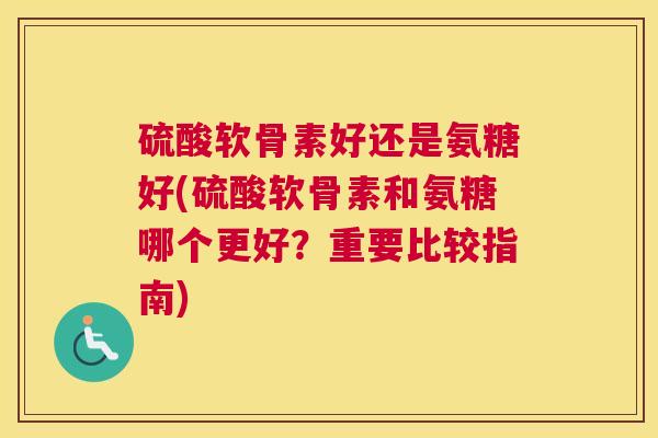 硫酸软骨素好还是氨糖好(硫酸软骨素和氨糖哪个更好？重要比较指南)