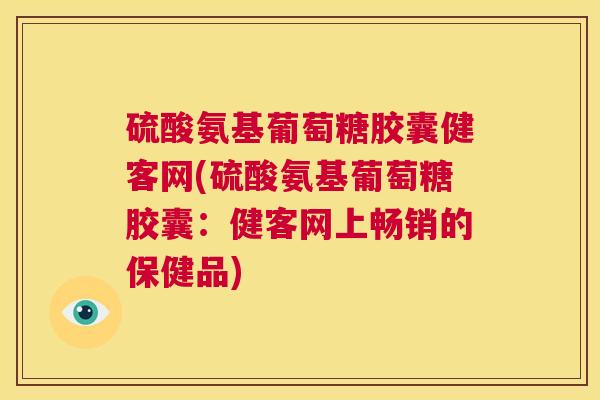 硫酸氨基葡萄糖胶囊健客网(硫酸氨基葡萄糖胶囊：健客网上畅销的保健品)