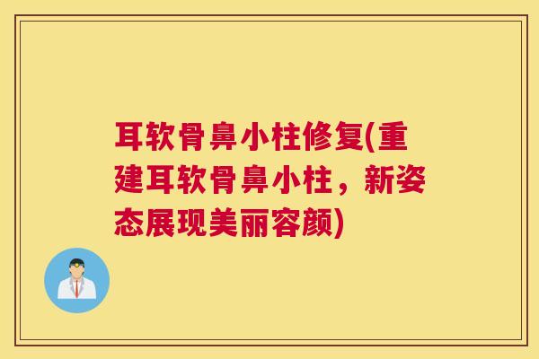 耳软骨鼻小柱修复(重建耳软骨鼻小柱，新姿态展现美丽容颜)