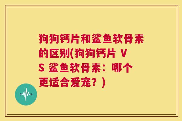 狗狗钙片和鲨鱼软骨素的区别(狗狗钙片 VS 鲨鱼软骨素：哪个更适合爱宠？)