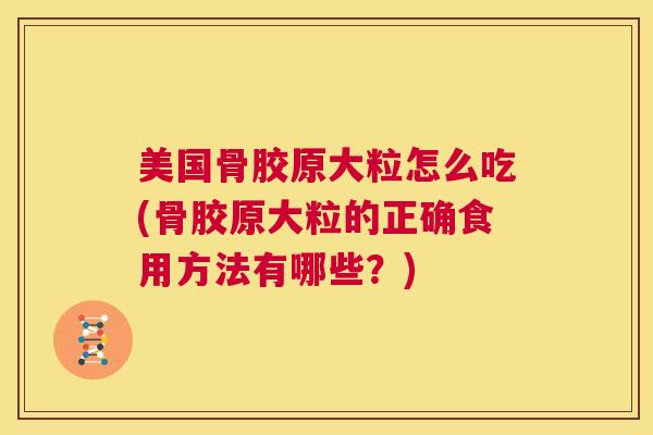 美国骨胶原大粒怎么吃(骨胶原大粒的正确食用方法有哪些？)