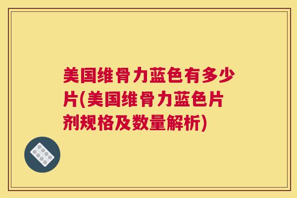 美国维骨力蓝色有多少片(美国维骨力蓝色片剂规格及数量解析)