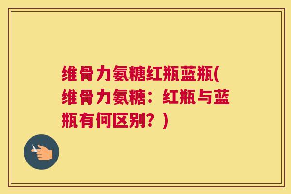 维骨力氨糖红瓶蓝瓶(维骨力氨糖：红瓶与蓝瓶有何区别？)