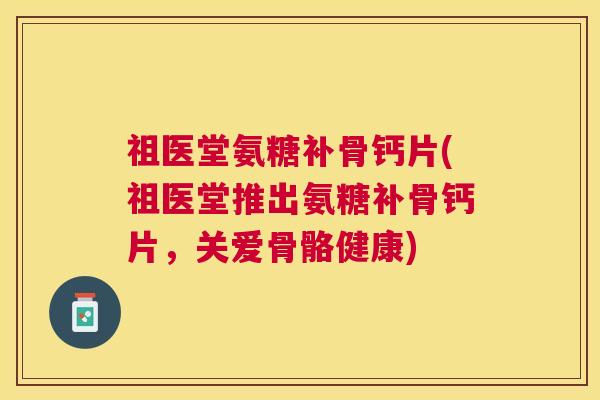 祖医堂氨糖补骨钙片(祖医堂推出氨糖补骨钙片，关爱骨骼健康)