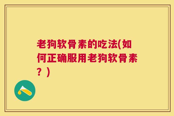 老狗软骨素的吃法(如何正确服用老狗软骨素？)