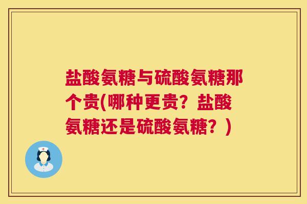 盐酸氨糖与硫酸氨糖那个贵(哪种更贵？盐酸氨糖还是硫酸氨糖？)