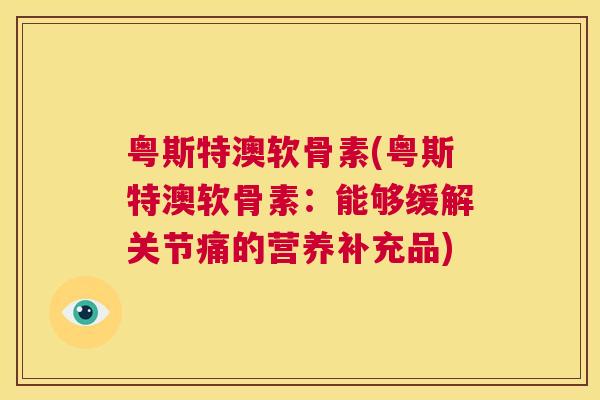 粤斯特澳软骨素(粤斯特澳软骨素：能够缓解关节痛的营养补充品)