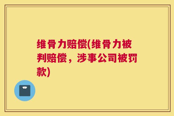 维骨力赔偿(维骨力被判赔偿，涉事公司被罚款)