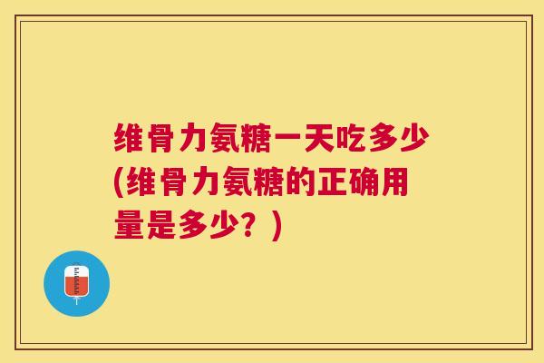 维骨力氨糖一天吃多少(维骨力氨糖的正确用量是多少？)