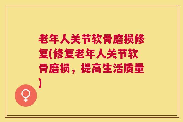 老年人关节软骨磨损修复(修复老年人关节软骨磨损，提高生活质量)