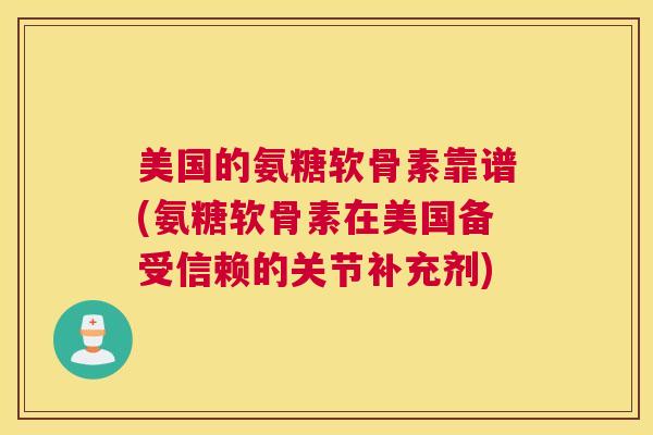 美国的氨糖软骨素靠谱(氨糖软骨素在美国备受信赖的关节补充剂)