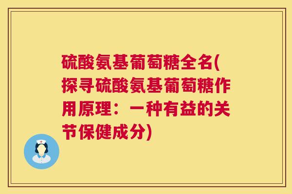 硫酸氨基葡萄糖全名(探寻硫酸氨基葡萄糖作用原理：一种有益的关节保健成分)