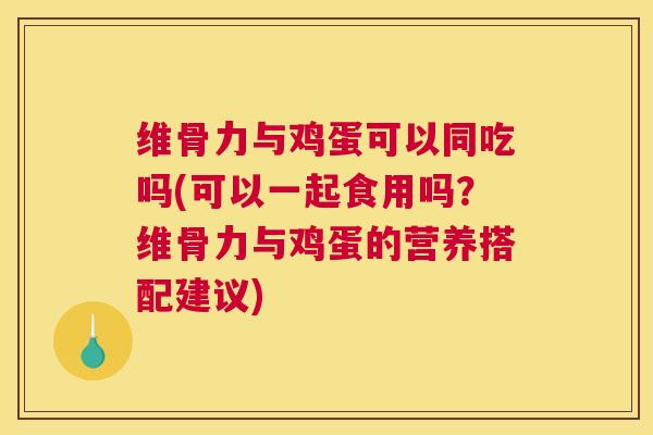 维骨力与鸡蛋可以同吃吗(可以一起食用吗？维骨力与鸡蛋的营养搭配建议)